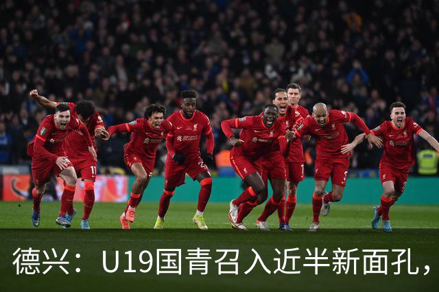 德兴：U19国青召入近半新面孔，邀约印尼国青队来华热身两场